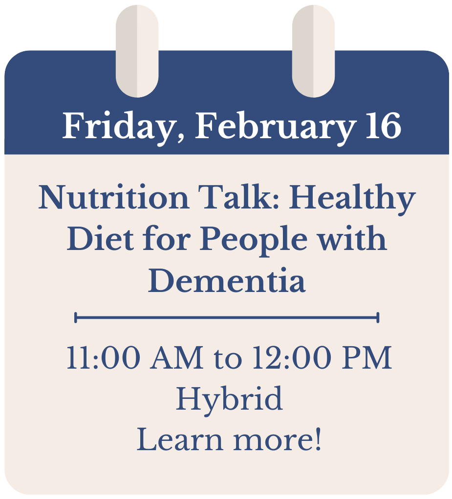 Friday, February 16. Nutrition Talk: Healthy Diet for People with Dementia. 11:00 AM to 12:00 PM. Hybrid. Learn more!