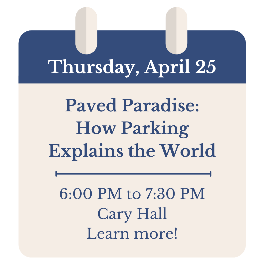 Thursday, April 25. Paved Paradise: How Parking Explains the World. 6:00 PM to 7:30 PM. Cary Hall. Click to learn more!