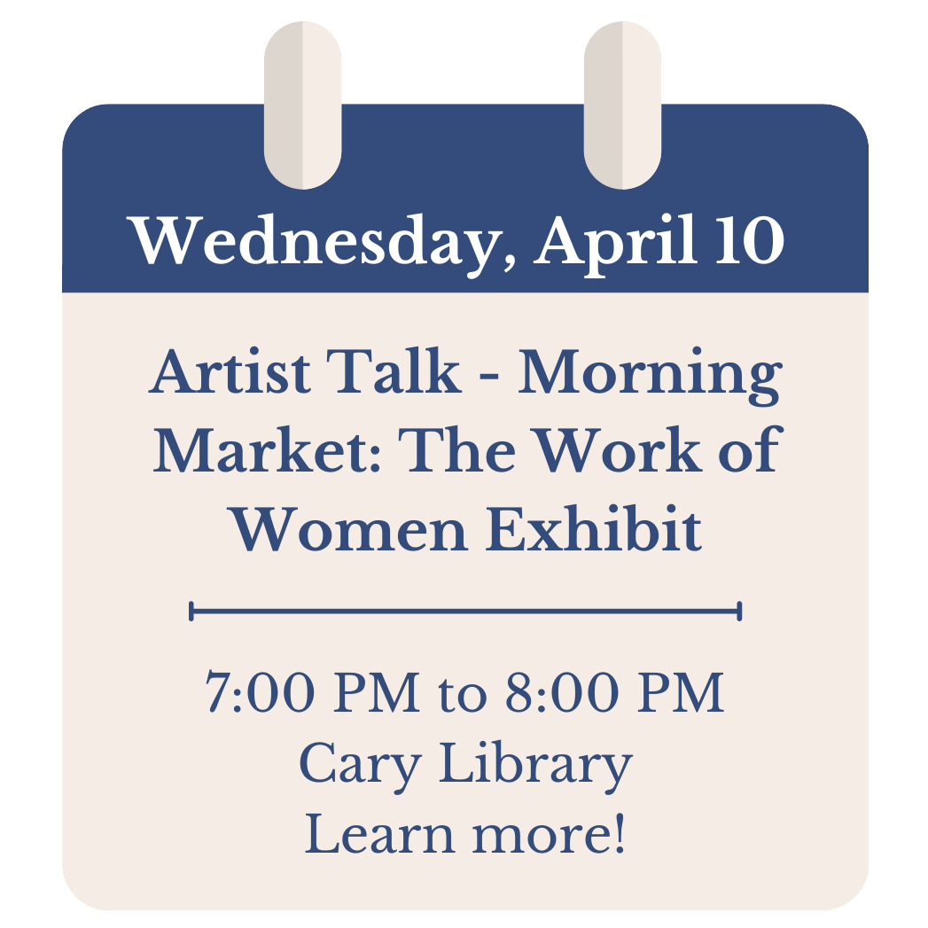 Wednesday, April 10. Artist Talk - Morning Market: The Work of Women Exhibit. 7:00 PM to 8:00 PM. Cary Library. Click to learn more!