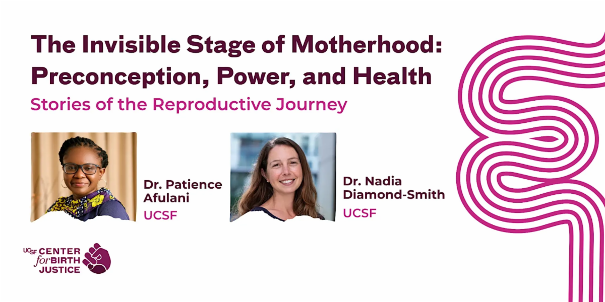 The Invisible Stage of Motherhood: Preconception, Power, and Health, part two in the Stories of the Reproductive Journey series. Presenters: Doctors Patience Afulani (UCSF) and Nadia Diamond-Smith (UCSF)
