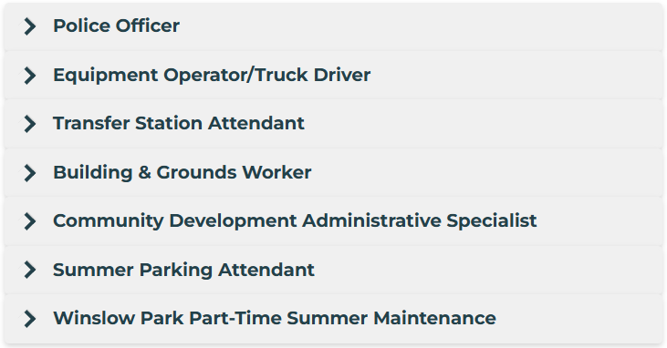 Current Employment Opportunities Police Officer Equipment Operator/Truck Driver Transfer Station Attendant Building & Grounds Worker Community Development Administrative Specialist Summer Parking Attendant Winslow Park Part-Time Summer Maintenance