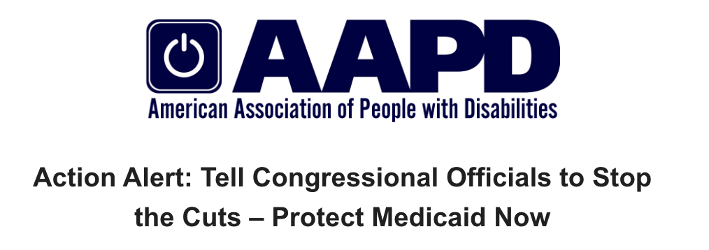 White background with large blue text AAPD underneath in smaller letters American Association of People with Disabilities. Under that in medium black letters Action Alert: Tell Congressional Officials to Stop the Cuts - Protect Medicaid Now