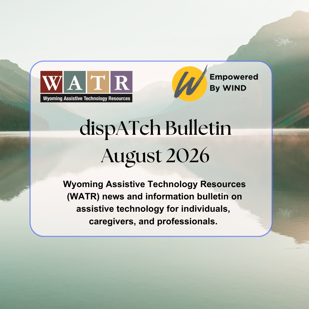 dispatch bulletin August 2026 wyoming assistive technology resources news and information bulletin on assistive technology for Individuals, Caregivers, and Professionals WATR and WINd logos on a light blue background of a lake with mountains in the  back
