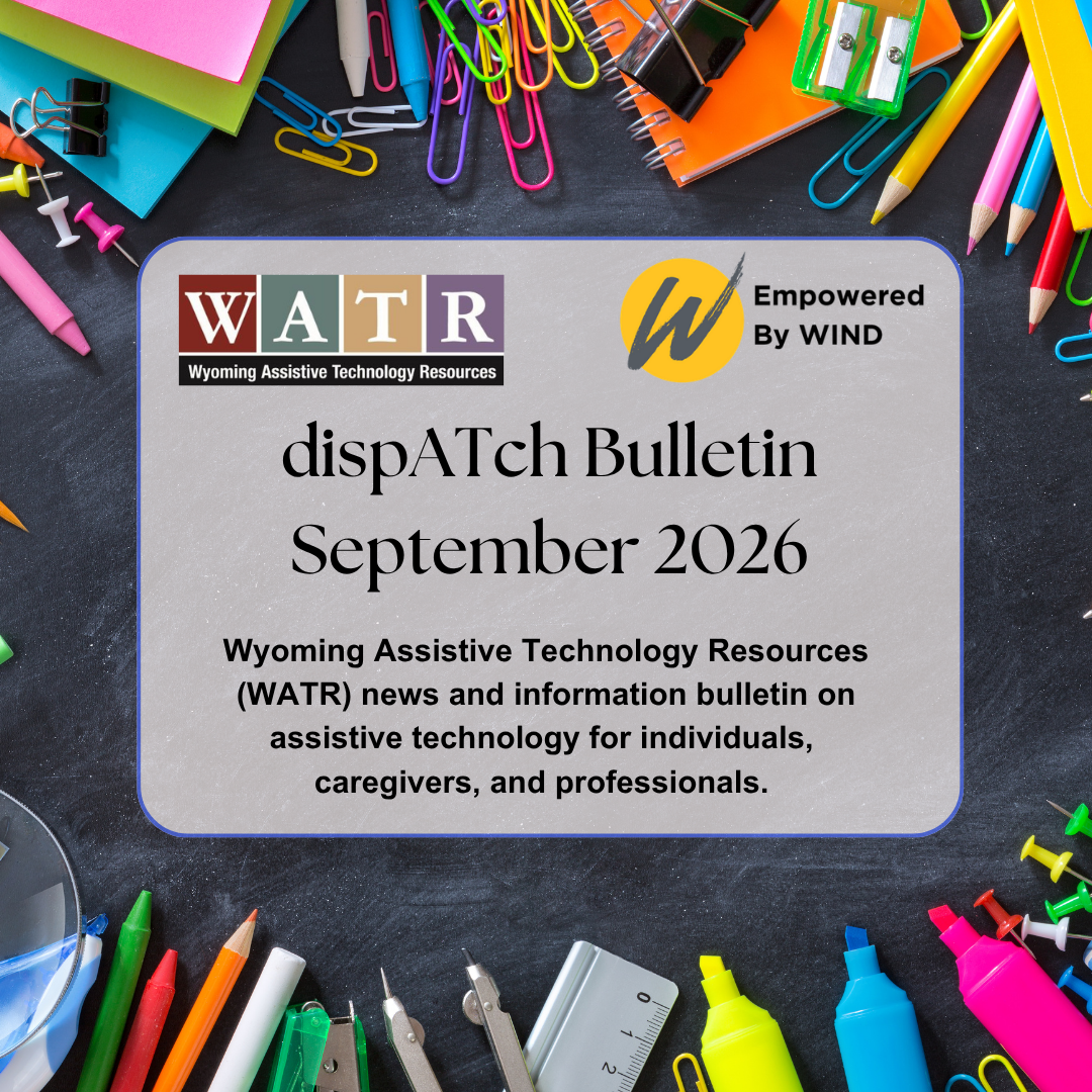 dispatch bulletin September 2026. Wyoming assistive technology resources news and information bulletin on assistive technology for Individuals, Caregivers, and Professionals. WATR and WINd logos on a black background surrounded by school supplies 