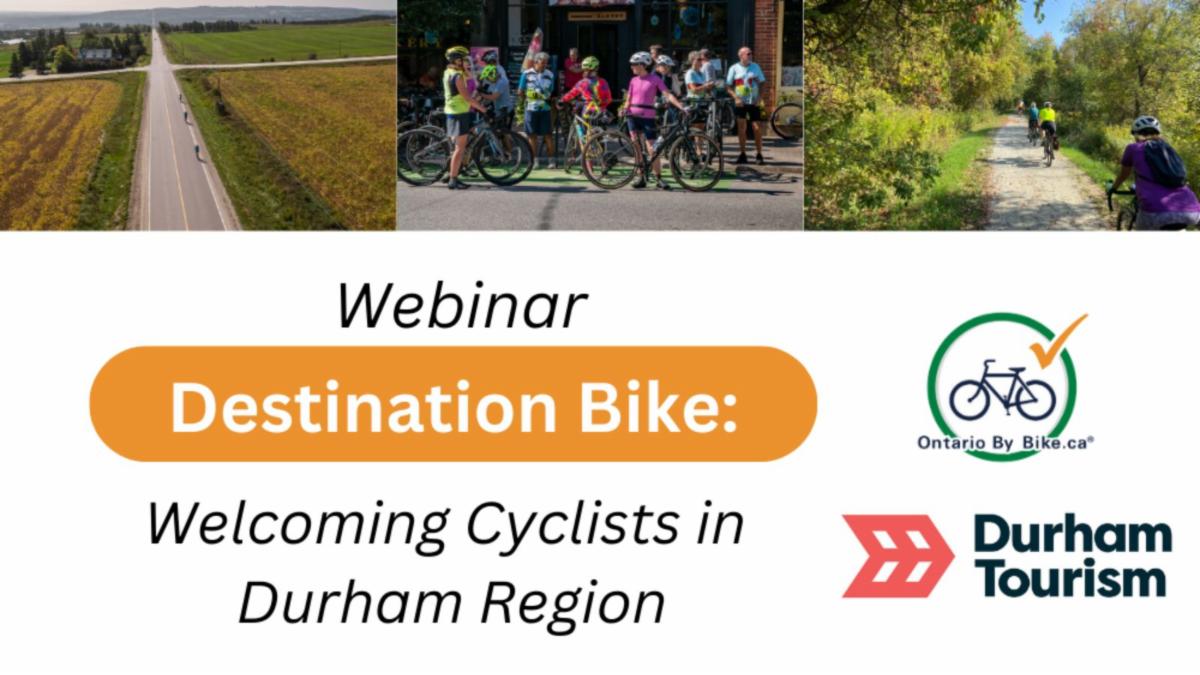top has an image of cyclists on a country road, an image of group of cyclists with their bikes outside a business and an image of cyclists on a trail.  White box below with text: webinar, destination bike: Welcoming cyclists in Durham Region. to the right are the logos of Ontario By Bike and Durham Touirsm.