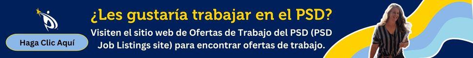 ¿Les gustaría trabajar en el PSD? Visiten el sitio web de Ofertas de Trabajo del PSD (PSD Job Listings site) para encontrar ofertas de trabajo. Haga Clic Aquí.