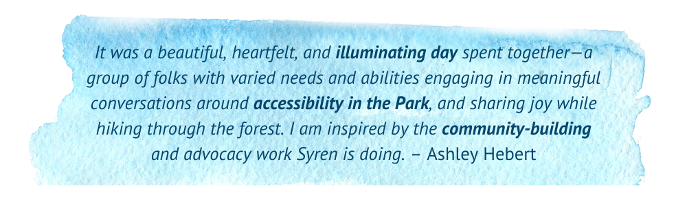 A blue watercolor brushstroke serves as the background for a quote reading: "It was a beautiful, heartfelt, and illuminating day spent together—a group of folks with varied needs and abilities engaging in meaningful conversations around accessibility in the Park, and sharing joy while hiking through the forest. I am inspired by the community-building and advocacy work Syren is doing. – Ashley Hebert"