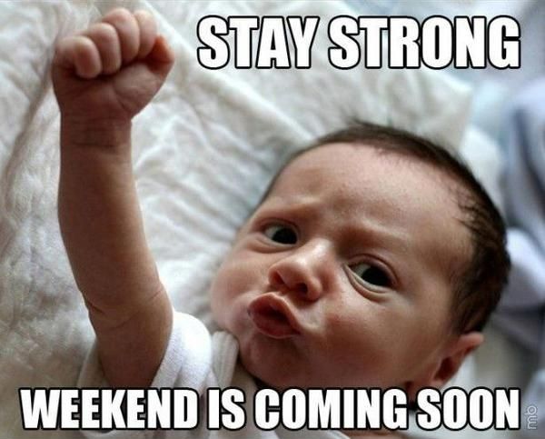Stay strong - the weekend is coming soon