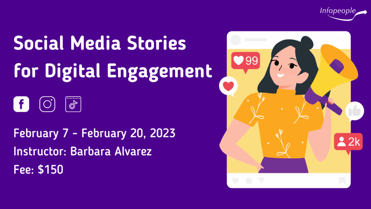 Social Media Stories for Digital Engagement, an Infopeople course. February 7 to February 20, 2023. Instructor: Barbara Alvarez. Fee: $150. There is an illustration of a woman holding a megaphone in the center of a social media post with a bunch of social media notifications popping up around her. Below the title there are icons for facebook, Instagram, and TikTok.