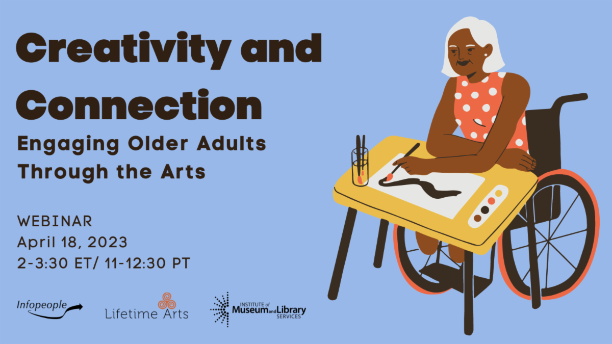 Creativity and Connection: Engaging Older Adults through the Arts - an Infopeople Webinar. April 18, 2023. 2-3:30 Eastern time, 11-12:30 Pacific time. Elderly woman in a wheelchair painting a watercolor. Infopeople, Lifetime Arts, and Institute of Museum and Library Services logos.