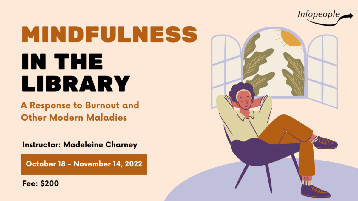 Mindfulness in the library: a response to burnout and other modern maladies, an infopeople course. Instructor: Madeleine Charney. October 18 to November 14, 2022. Fee: $200.