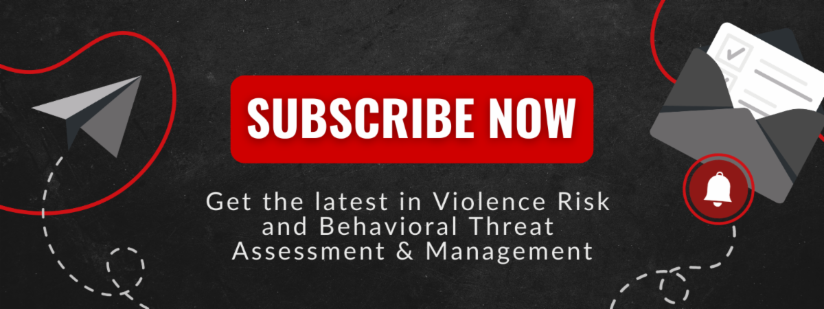 Subscribe now. Get the latest in Violence Risk and Behavioral Threat Assessment & Management